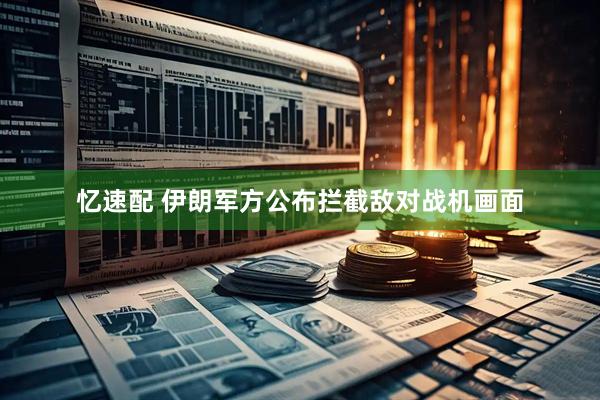 忆速配 伊朗军方公布拦截敌对战机画面