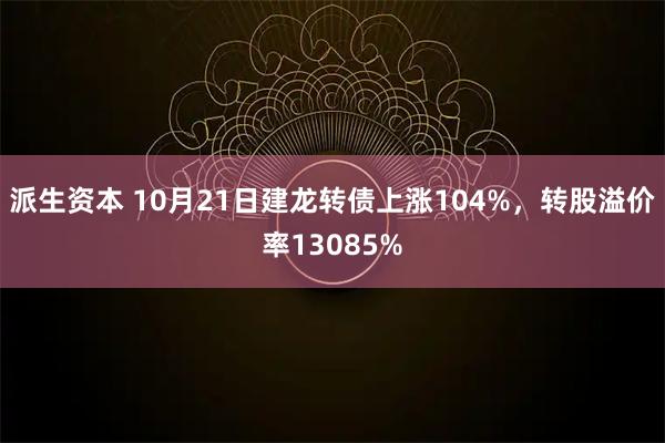 派生资本 10月21日建龙转债上涨104%，转股溢价率13085%