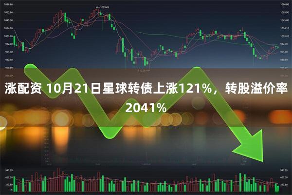 涨配资 10月21日星球转债上涨121%，转股溢价率2041%