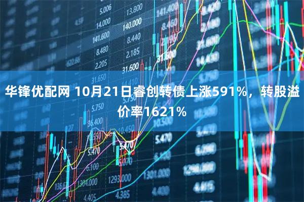 华锋优配网 10月21日睿创转债上涨591%，转股溢价率1621%