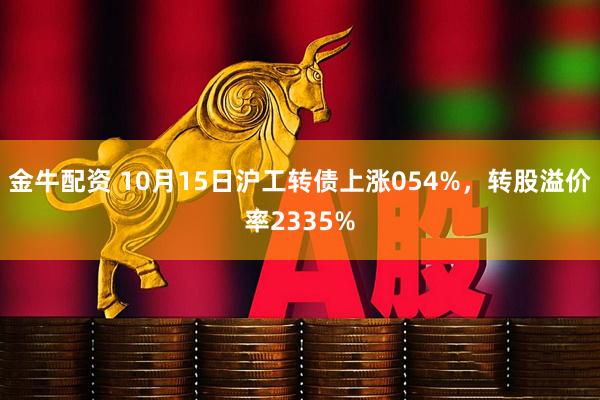 金牛配资 10月15日沪工转债上涨054%，转股溢价率2335%
