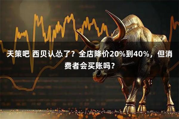 天策吧 西贝认怂了？全店降价20%到40%，但消费者会买账吗？