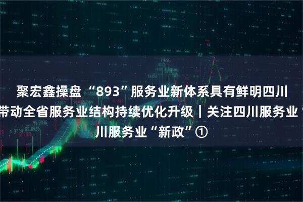 聚宏鑫操盘 “893”服务业新体系具有鲜明四川特色，将带动全省服务业结构持续优化升级｜关注四川服务业“新政”①