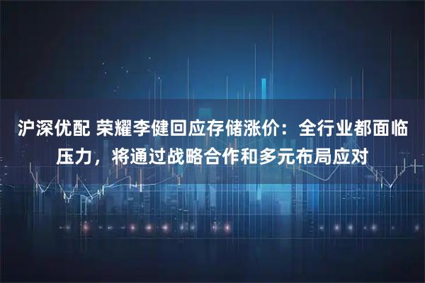 沪深优配 荣耀李健回应存储涨价：全行业都面临压力，将通过战略合作和多元布局应对