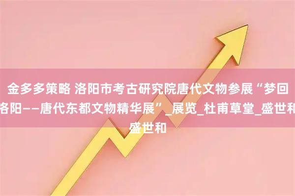 金多多策略 洛阳市考古研究院唐代文物参展“梦回洛阳——唐代东都文物精华展”_展览_杜甫草堂_盛世和
