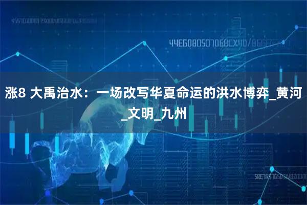 涨8 大禹治水：一场改写华夏命运的洪水博弈_黄河_文明_九州