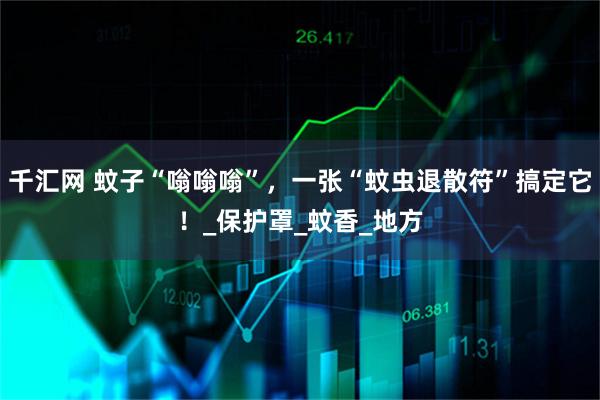 千汇网 蚊子“嗡嗡嗡”，一张“蚊虫退散符”搞定它！_保护罩_蚊香_地方