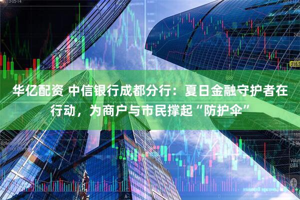 华亿配资 中信银行成都分行：夏日金融守护者在行动，为商户与市民撑起“防护伞”