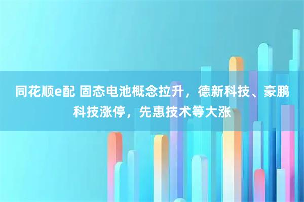同花顺e配 固态电池概念拉升，德新科技、豪鹏科技涨停，先惠技术等大涨