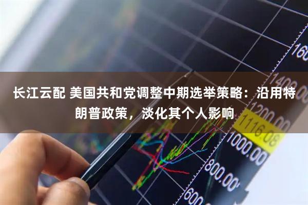 长江云配 美国共和党调整中期选举策略：沿用特朗普政策，淡化其个人影响