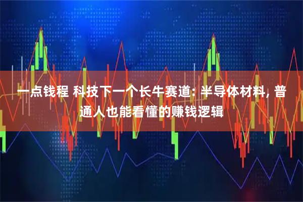 一点钱程 科技下一个长牛赛道: 半导体材料, 普通人也能看懂的赚钱逻辑