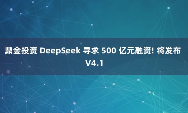 鼎金投资 DeepSeek 寻求 500 亿元融资! 将发布 V4.1