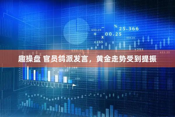 趣操盘 官员鸽派发言，黄金走势受到提振