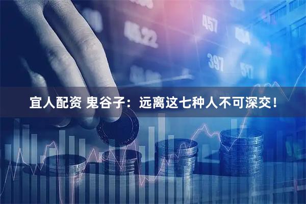 宜人配资 鬼谷子：远离这七种人不可深交！