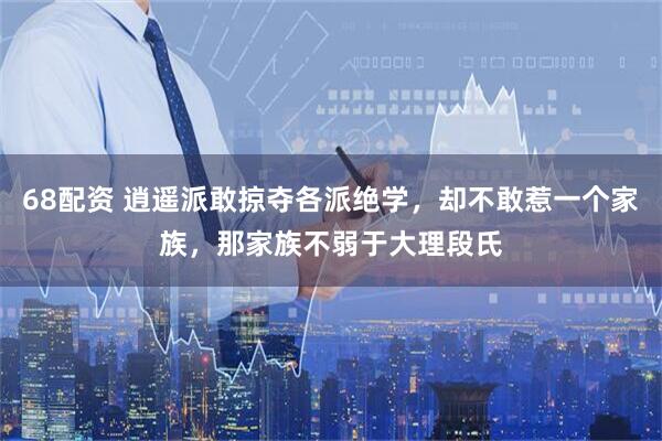 68配资 逍遥派敢掠夺各派绝学，却不敢惹一个家族，那家族不弱于大理段氏