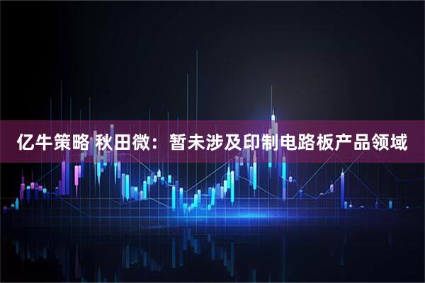 亿牛策略 秋田微：暂未涉及印制电路板产品领域