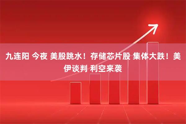 九连阳 今夜 美股跳水！存储芯片股 集体大跌！美伊谈判 利空来袭