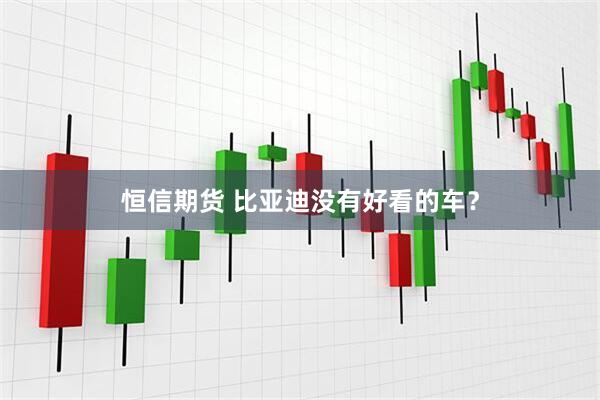 恒信期货 比亚迪没有好看的车？