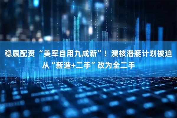 稳赢配资 “美军自用九成新”！澳核潜艇计划被迫从“新造+二手”改为全二手