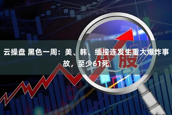 云操盘 黑色一周：美、韩、缅接连发生重大爆炸事故，至少61死