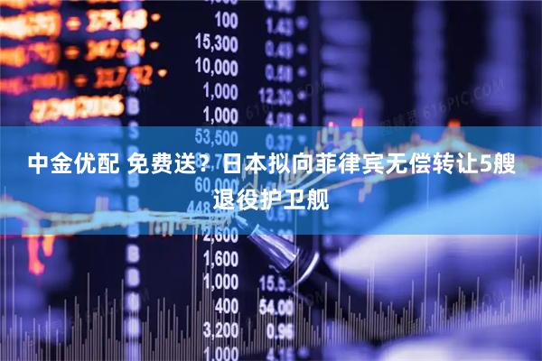 中金优配 免费送？日本拟向菲律宾无偿转让5艘退役护卫舰
