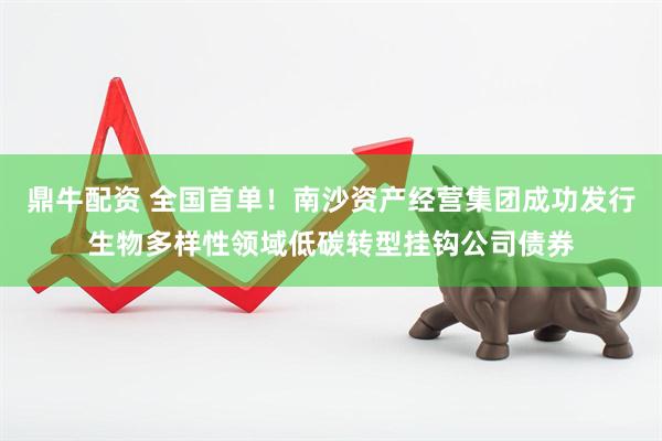 鼎牛配资 全国首单！南沙资产经营集团成功发行生物多样性领域低碳转型挂钩公司债券
