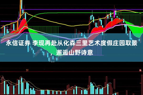 永信证券 李现再赴从化森三里艺术度假庄园取景，邂逅山野诗意