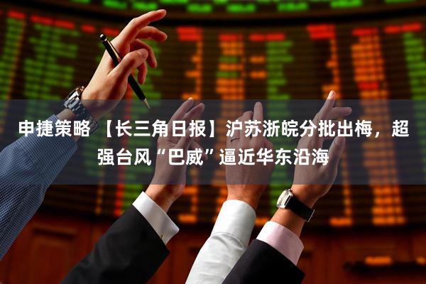申捷策略 【长三角日报】沪苏浙皖分批出梅，超强台风“巴威”逼近华东沿海