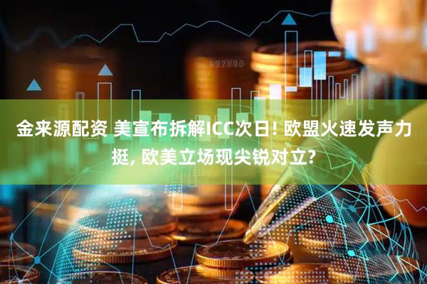 金来源配资 美宣布拆解ICC次日! 欧盟火速发声力挺, 欧美立场现尖锐对立?