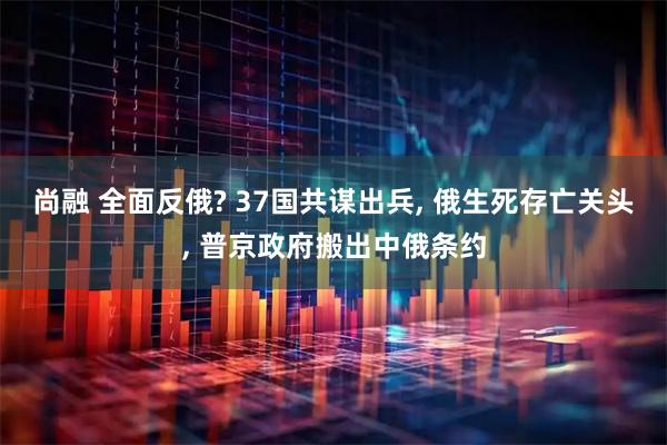 尚融 全面反俄? 37国共谋出兵, 俄生死存亡关头, 普京政府搬出中俄条约
