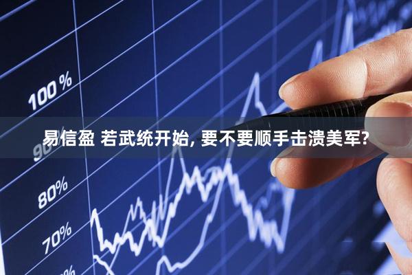 易信盈 若武统开始, 要不要顺手击溃美军?