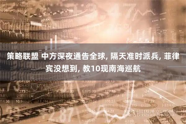 策略联盟 中方深夜通告全球, 隔天准时派兵, 菲律宾没想到, 教10现南海巡航
