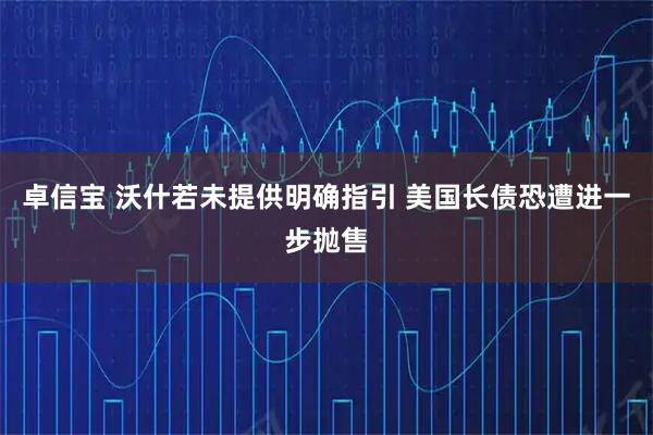 卓信宝 沃什若未提供明确指引 美国长债恐遭进一步抛售