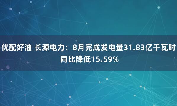 优配好油 长源电力：8月完成发电量31.83亿千瓦时 同比降低15.59%